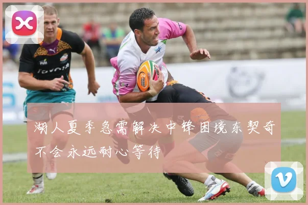 湖人夏季急需解决中锋困境东契奇不会永远耐心等待