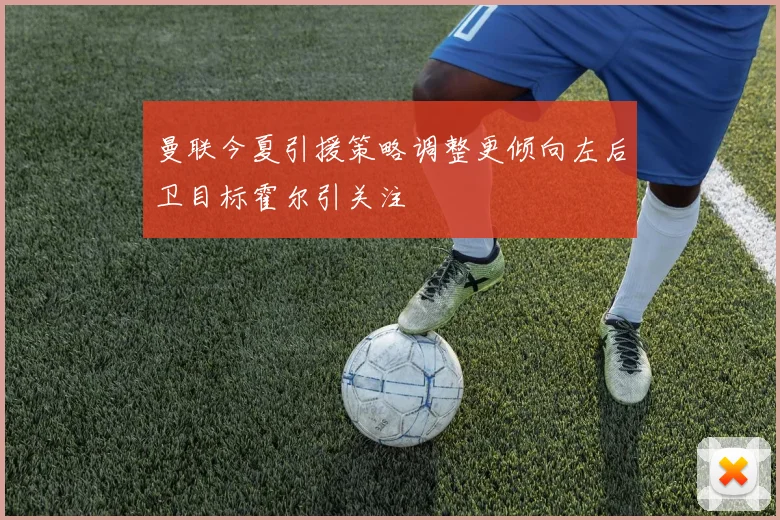曼联今夏引援策略调整更倾向左后卫目标霍尔引关注