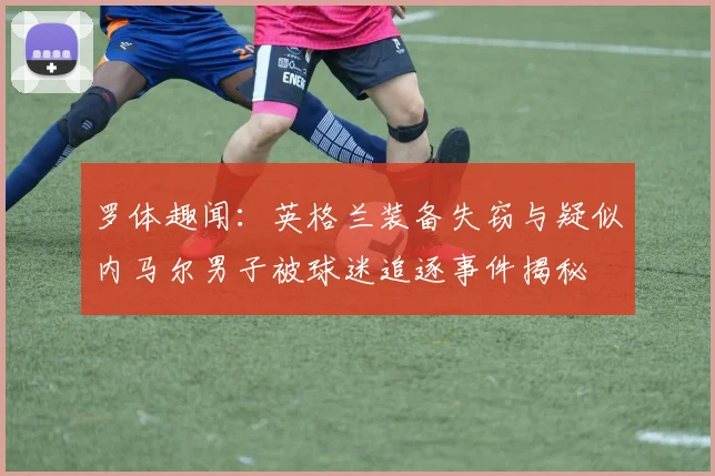 罗体趣闻：英格兰装备失窃与疑似内马尔男子被球迷追逐事件揭秘