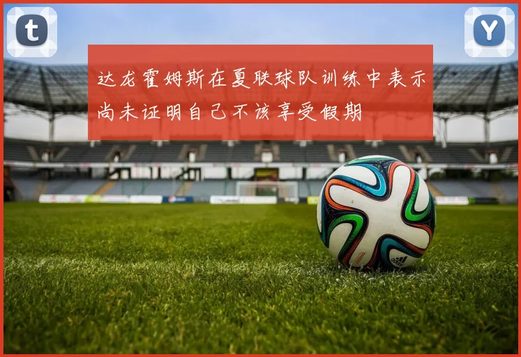 达龙霍姆斯在夏联球队训练中表示尚未证明自己不该享受假期