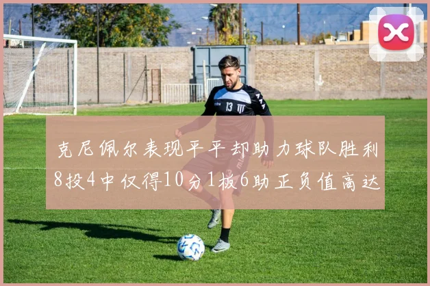 克尼佩尔表现平平却助力球队胜利8投4中仅得10分1板6助正负值高达23