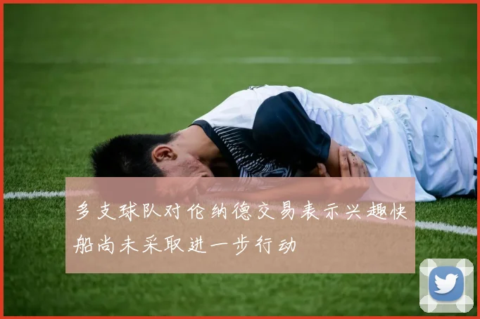 多支球队对伦纳德交易表示兴趣快船尚未采取进一步行动