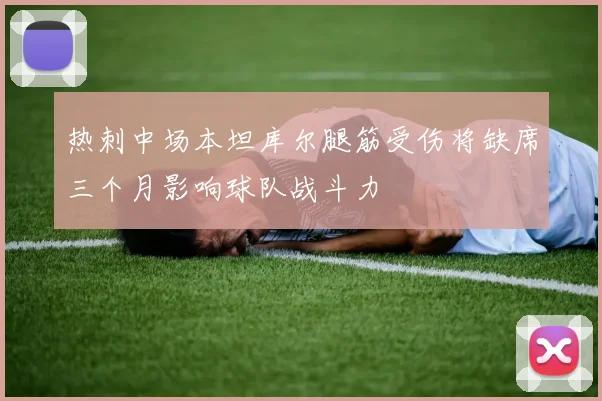 热刺中场本坦库尔腿筋受伤将缺席三个月影响球队战斗力