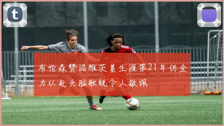 布伦森赞诺维茨基生涯第21年仍全力以赴头脑敏锐令人敬佩