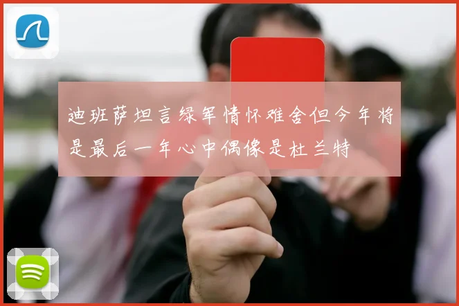 迪班萨坦言绿军情怀难舍但今年将是最后一年心中偶像是杜兰特