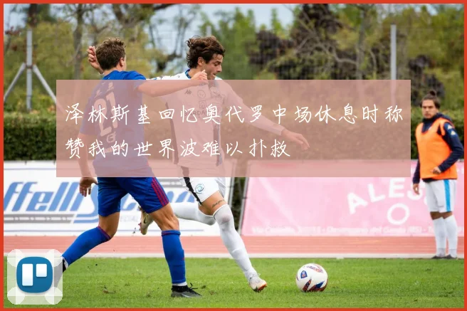 泽林斯基回忆奥代罗中场休息时称赞我的世界波难以扑救