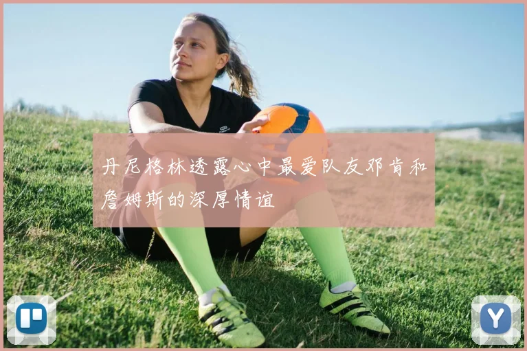 丹尼格林透露心中最爱队友邓肯和詹姆斯的深厚情谊