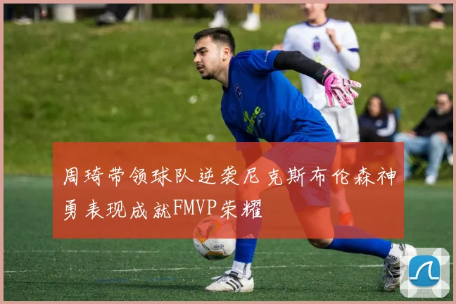 周琦带领球队逆袭尼克斯布伦森神勇表现成就FMVP荣耀