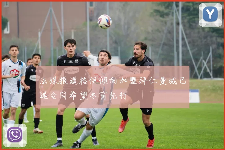 法媒报道格伊倾向加盟拜仁曼城已递合同希望冬窗先行
