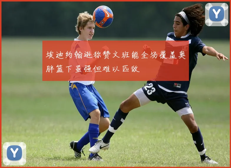 埃迪约翰逊称赞文班能全场覆盖奥胖篮下虽强但难以匹敌