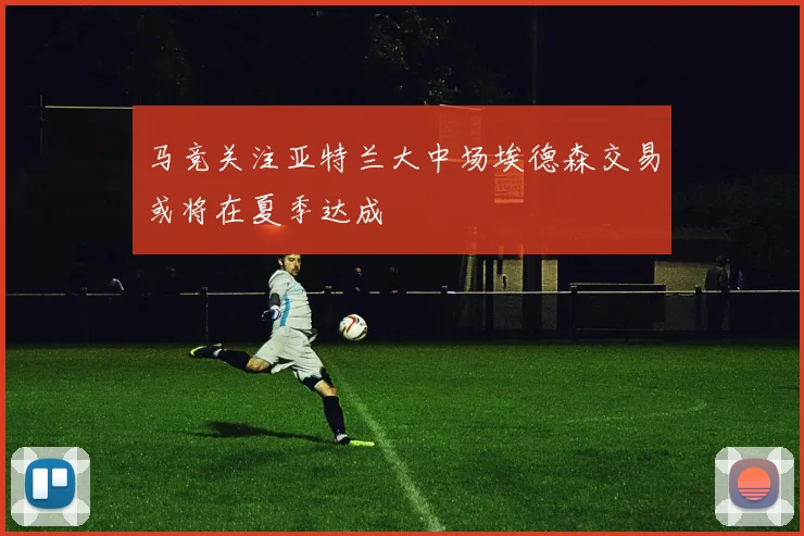 马竞关注亚特兰大中场埃德森交易或将在夏季达成