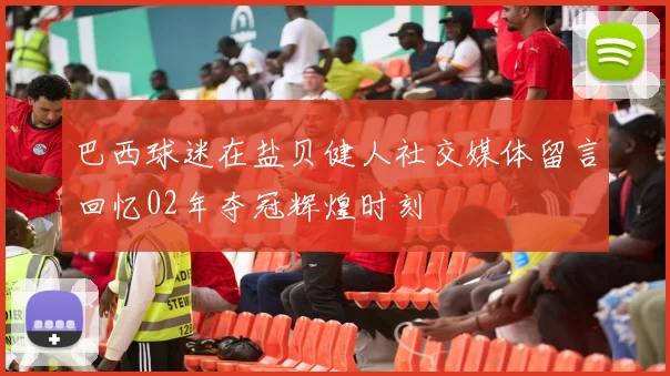 巴西球迷在盐贝健人社交媒体留言回忆02年夺冠辉煌时刻