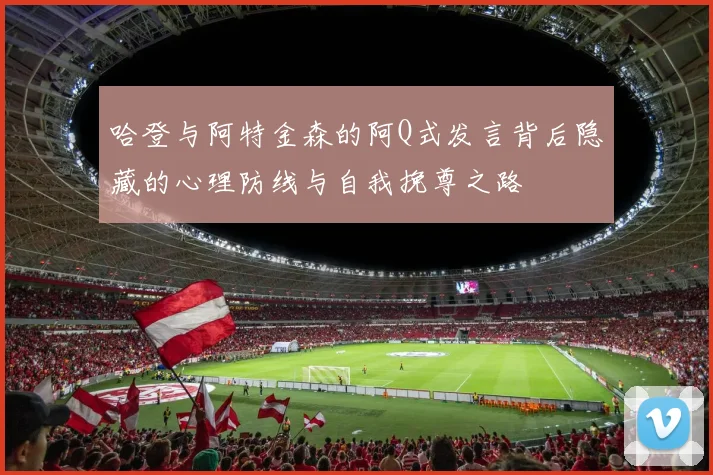 哈登与阿特金森的阿Q式发言背后隐藏的心理防线与自我挽尊之路