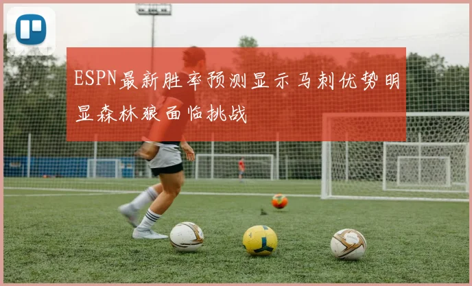 ESPN最新胜率预测显示马刺优势明显森林狼面临挑战