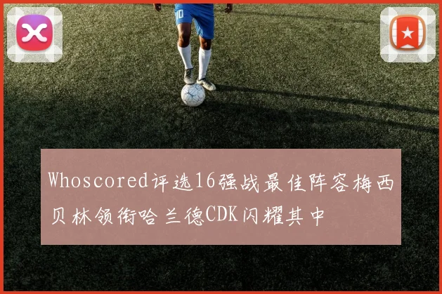 Whoscored评选16强战最佳阵容梅西贝林领衔哈兰德CDK闪耀其中