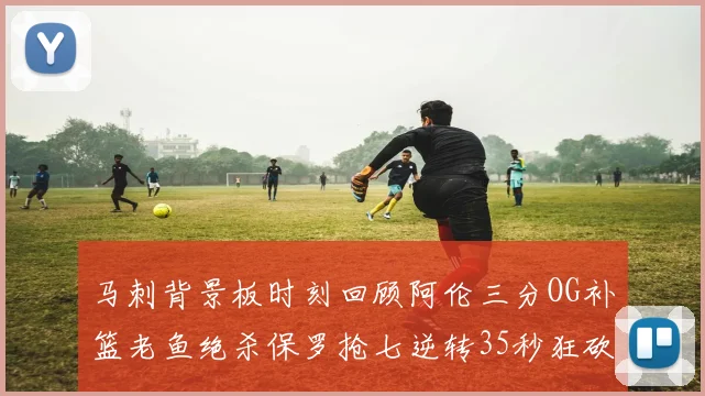 马刺背景板时刻回顾阿伦三分OG补篮老鱼绝杀保罗抢七逆转35秒狂砍13分