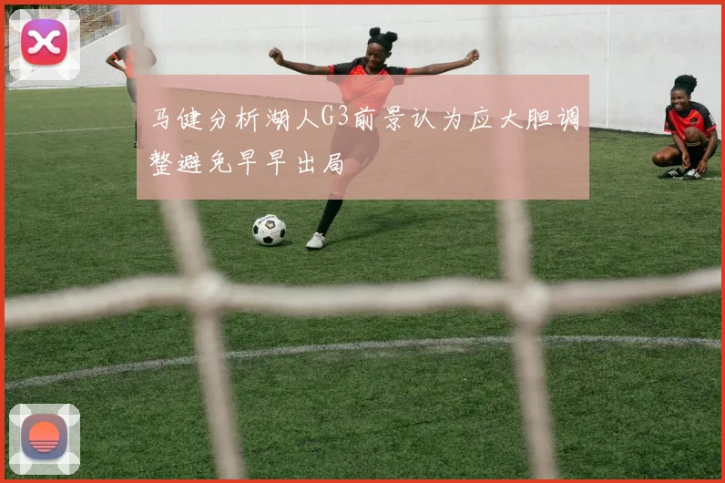 马健分析湖人G3前景认为应大胆调整避免早早出局
