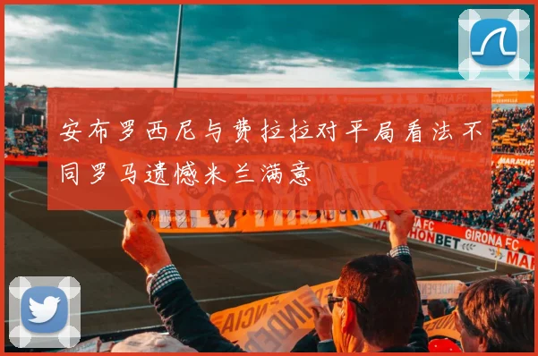 安布罗西尼与费拉拉对平局看法不同罗马遗憾米兰满意
