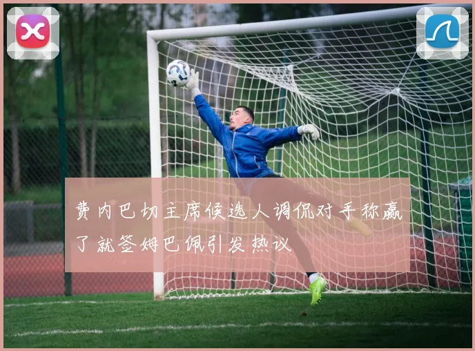 费内巴切主席候选人调侃对手称赢了就签姆巴佩引发热议