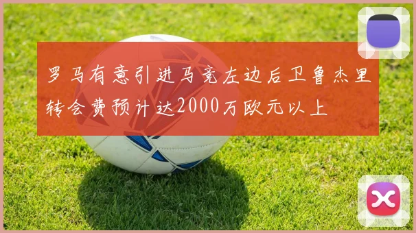 罗马有意引进马竞左边后卫鲁杰里转会费预计达2000万欧元以上