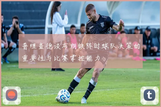 普理查德谈布朗缺阵时球队决策的重要性与比赛掌控能力