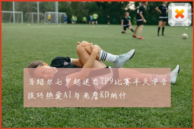 马绍尔七岁起迷恋TP9比赛半天学会技巧热爱AI与老詹KD纳什