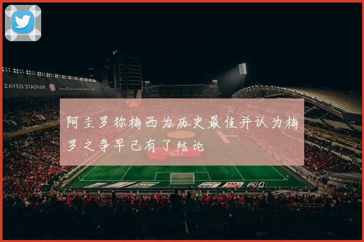 阿圭罗称梅西为历史最佳并认为梅罗之争早已有了结论