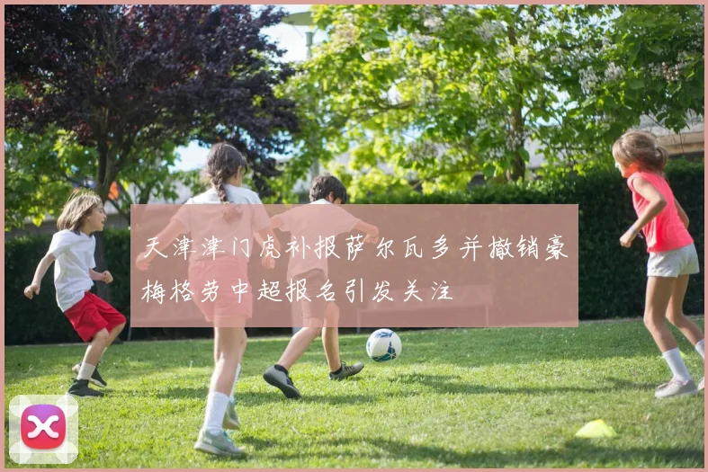 天津津门虎补报萨尔瓦多并撤销豪梅格劳中超报名引发关注